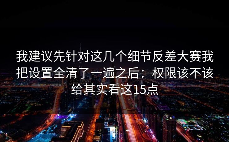 我建议先针对这几个细节反差大赛我把设置全清了一遍之后:权限该不该给其实看这15点