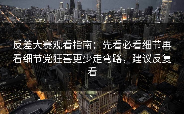 反差大赛观看指南:先看必看细节再看细节党狂喜更少走弯路,建议反复看