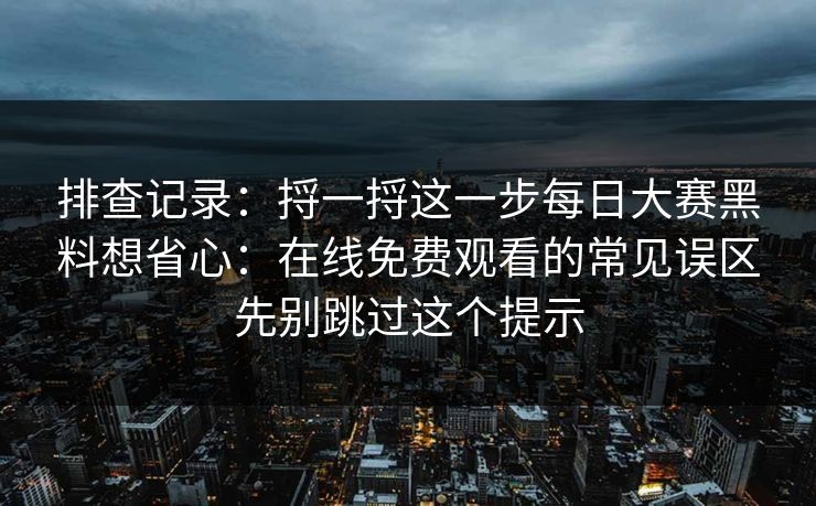 排查记录:捋一捋这一步每日大赛黑料想省心:在线免费观看的常见误区先别跳过这个提示 排查记录:捋一捋这一步每日大赛黑料想省心:在线免费观看的常见误区先别跳过这个提示