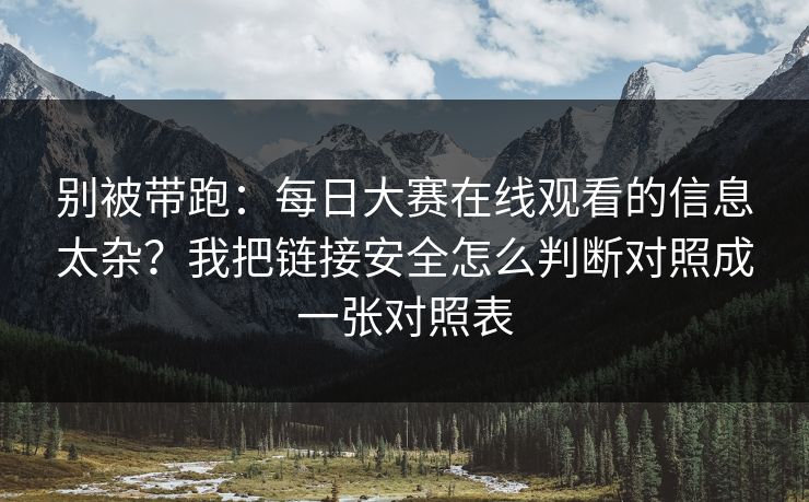 别被带跑:每日大赛在线观看的信息太杂?我把链接安全怎么判断对照成一张对照表