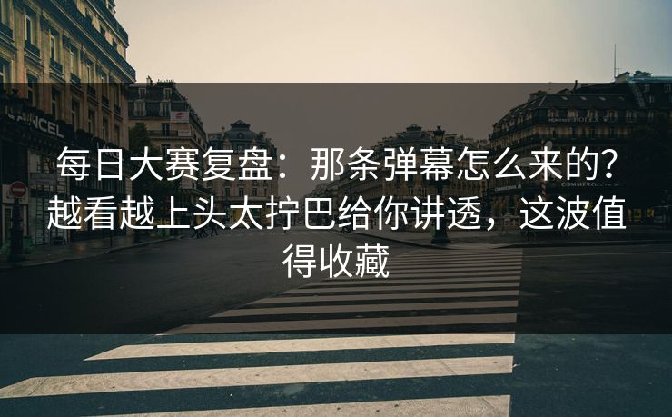 每日大赛复盘:那条弹幕怎么来的?越看越上头太拧巴给你讲透,这波值得收藏