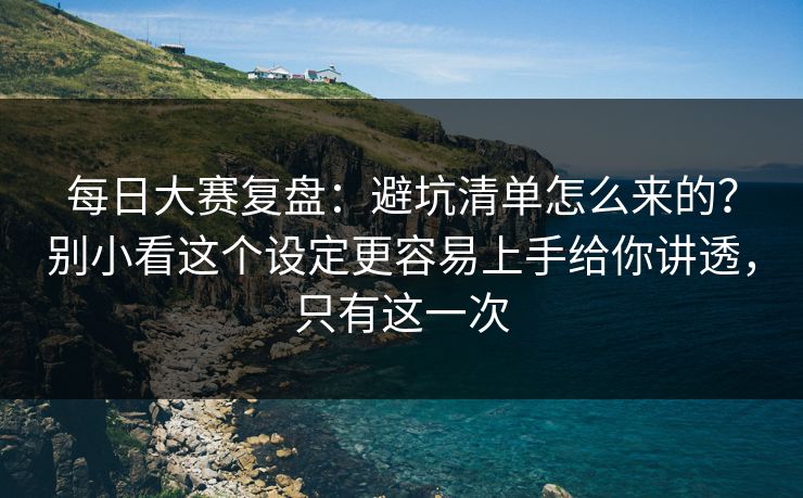 每日大赛复盘:避坑清单怎么来的?别小看这个设定更容易上手给你讲透,只有这一次