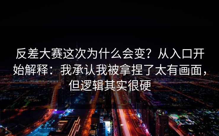 反差大赛这次为什么会变?从入口开始解释:我承认我被拿捏了太有画面,但逻辑其实很硬