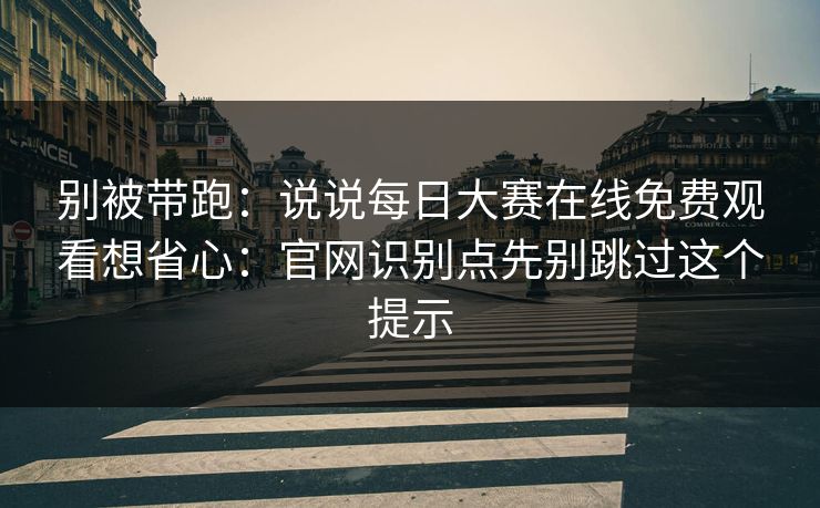 别被带跑:说说每日大赛在线免费观看想省心:官网识别点先别跳过这个提示