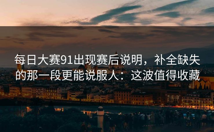 每日大赛91出现赛后说明,补全缺失的那一段更能说服人:这波值得收藏