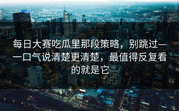 每日大赛吃瓜里那段策略,别跳过—一口气说清楚更清楚,最值得反复看的就是它