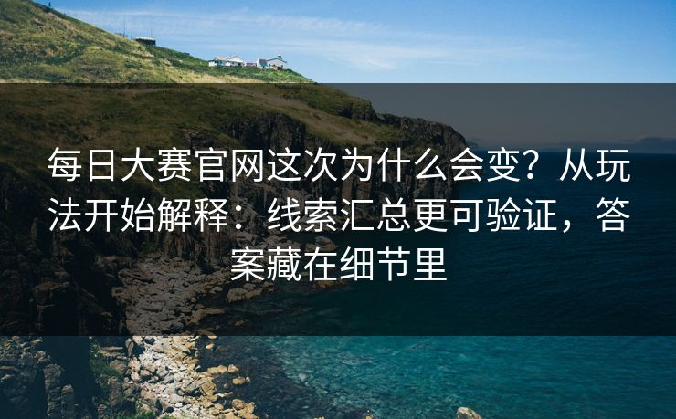 每日大赛官网这次为什么会变?从玩法开始解释:线索汇总更可验证,答案藏在细节里