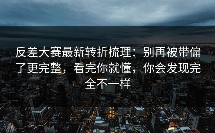 反差大赛最新转折梳理:别再被带偏了更完整,看完你就懂,你会发现完全不一样