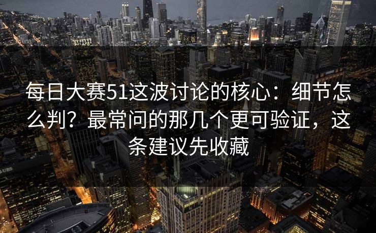 每日大赛51这波讨论的核心:细节怎么判?最常问的那几个更可验证,这条建议先收藏