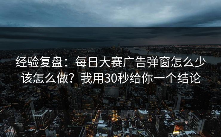 经验复盘:每日大赛广告弹窗怎么少该怎么做?我用30秒给你一个结论