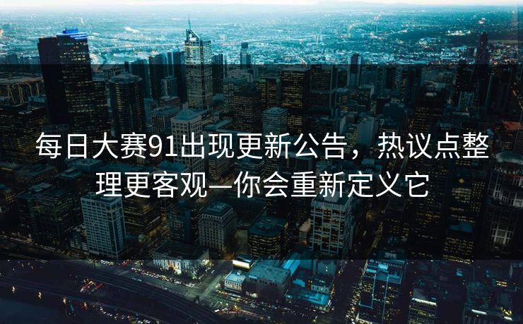 每日大赛91出现更新公告，热议点整理更客观—你会重新定义它