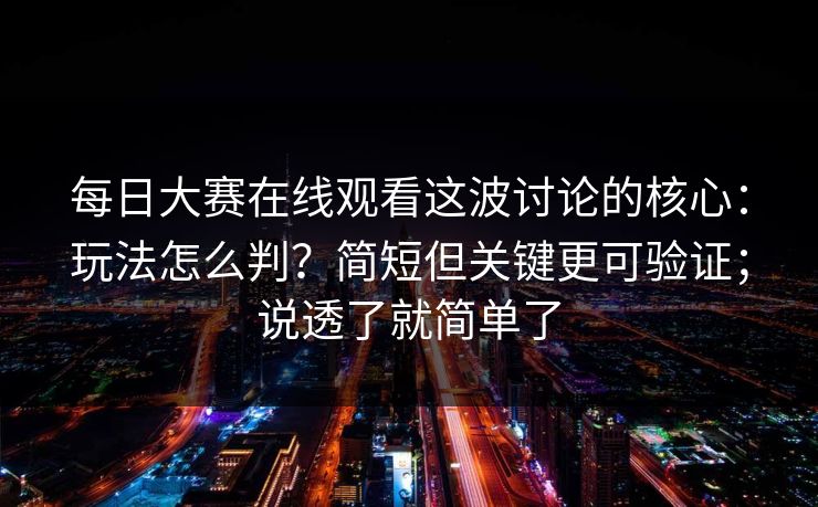 每日大赛在线观看这波讨论的核心:玩法怎么判?简短但关键更可验证;说透了就简单了