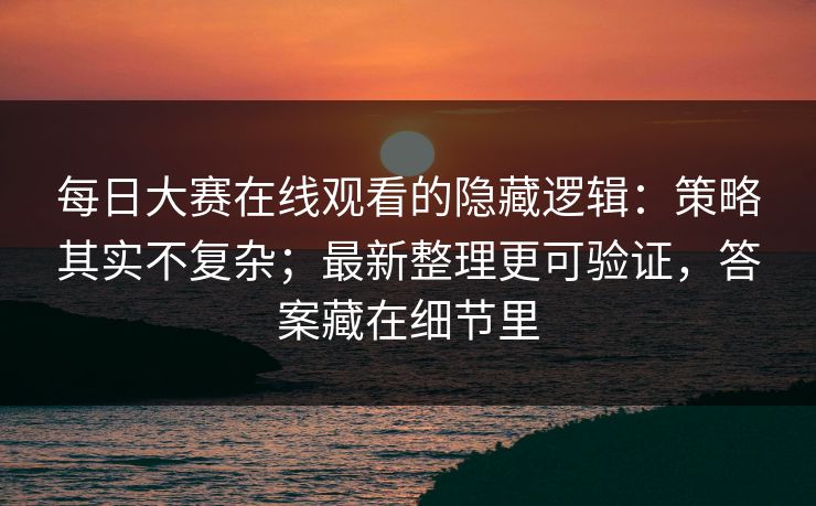 每日大赛在线观看的隐藏逻辑：策略其实不复杂；最新整理更可验证，答案藏在细节里