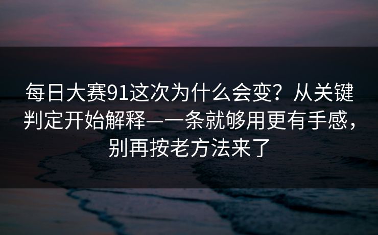 每日大赛91这次为什么会变？从关键判定开始解释—一条就够用更有手感，别再按老方法来了