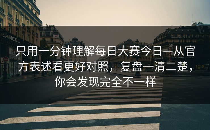 只用一分钟理解每日大赛今日—从官方表述看更好对照，复盘一清二楚，你会发现完全不一样