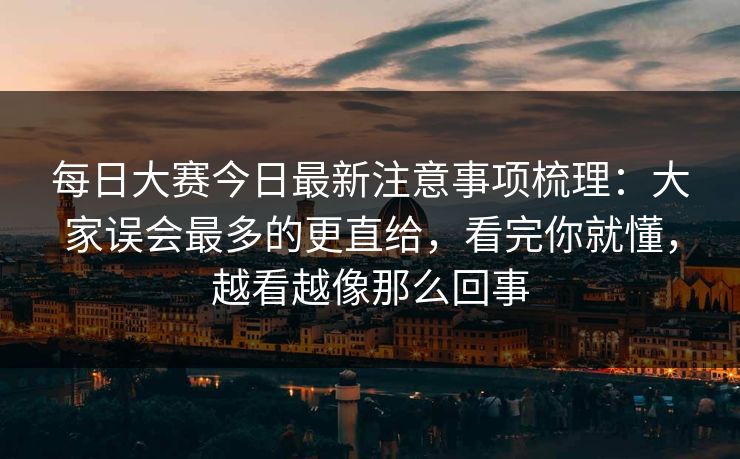 每日大赛今日最新注意事项梳理：大家误会最多的更直给，看完你就懂，越看越像那么回事