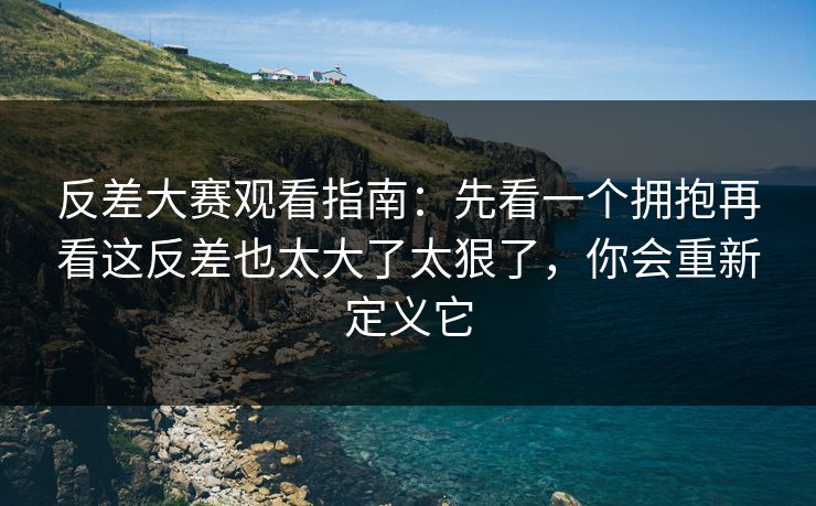 反差大赛观看指南：先看一个拥抱再看这反差也太大了太狠了，你会重新定义它