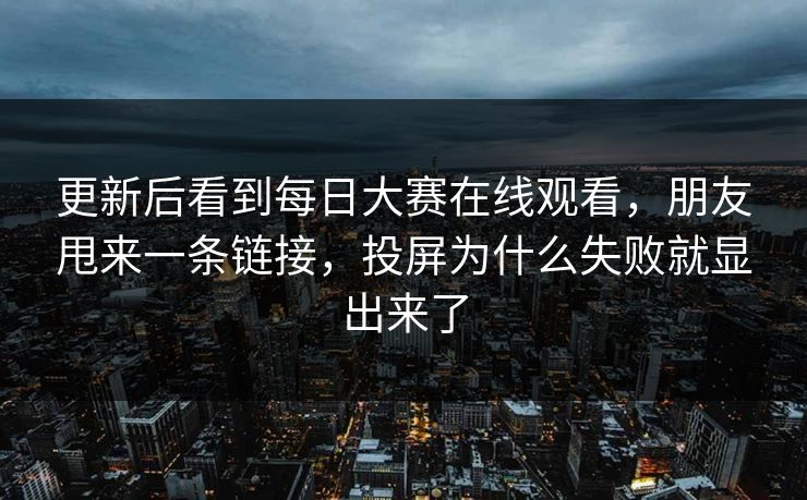 更新后看到每日大赛在线观看，朋友甩来一条链接，投屏为什么失败就显出来了