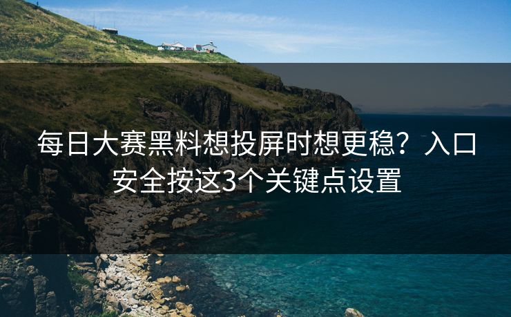 每日大赛黑料想投屏时想更稳？入口安全按这3个关键点设置