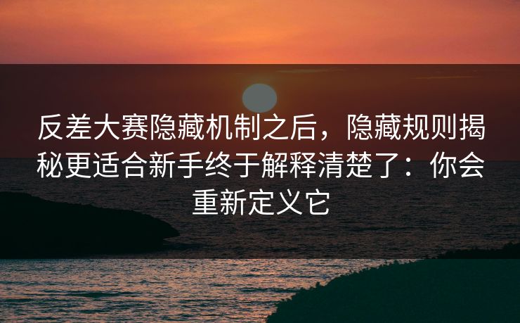 反差大赛隐藏机制之后，隐藏规则揭秘更适合新手终于解释清楚了：你会重新定义它