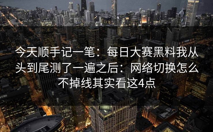 今天顺手记一笔:每日大赛黑料我从头到尾测了一遍之后:网络切换怎么不掉线其实看这4点