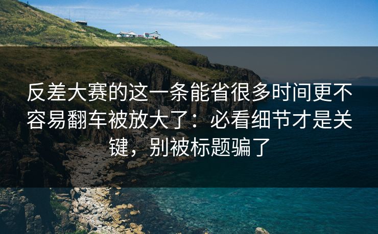 反差大赛的这一条能省很多时间更不容易翻车被放大了：必看细节才是关键，别被标题骗了