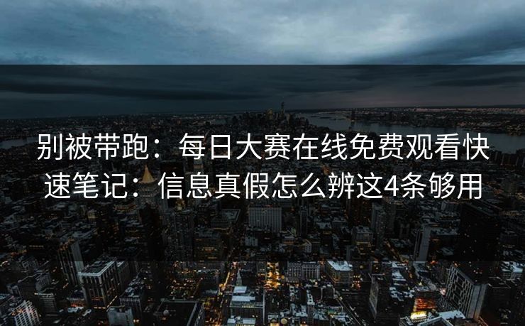 别被带跑：每日大赛在线免费观看快速笔记：信息真假怎么辨这4条够用