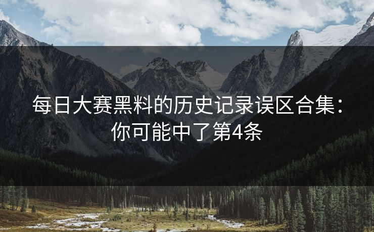 每日大赛黑料的历史记录误区合集：你可能中了第4条