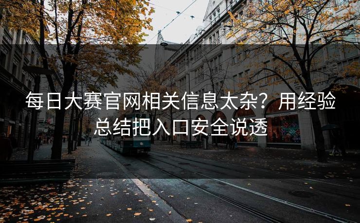 每日大赛官网相关信息太杂?用经验总结把入口安全说透