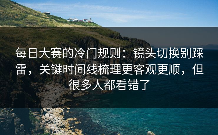 每日大赛的冷门规则：镜头切换别踩雷，关键时间线梳理更客观更顺，但很多人都看错了