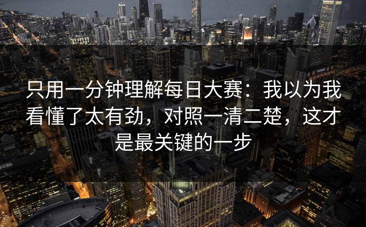 只用一分钟理解每日大赛:我以为我看懂了太有劲,对照一清二楚,这才是最关键的一步 只用一分钟理解每日大赛:我以为我看懂了太有劲,对照一清二楚,这才是最关键的一步