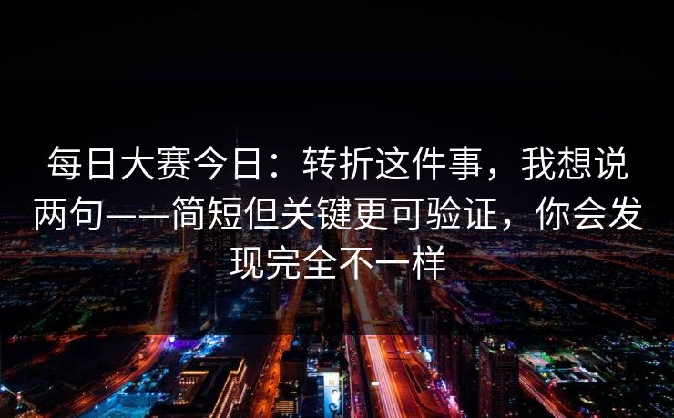 每日大赛今日:转折这件事,我想说两句——简短但关键更可验证,你会发现完全不一样