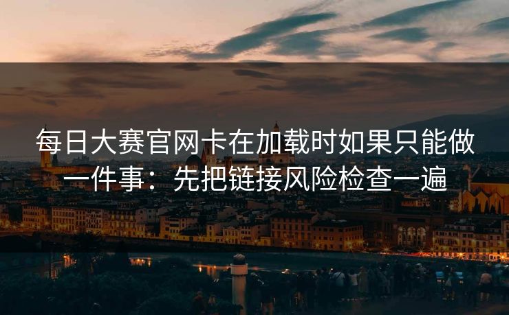 每日大赛官网卡在加载时如果只能做一件事:先把链接风险检查一遍