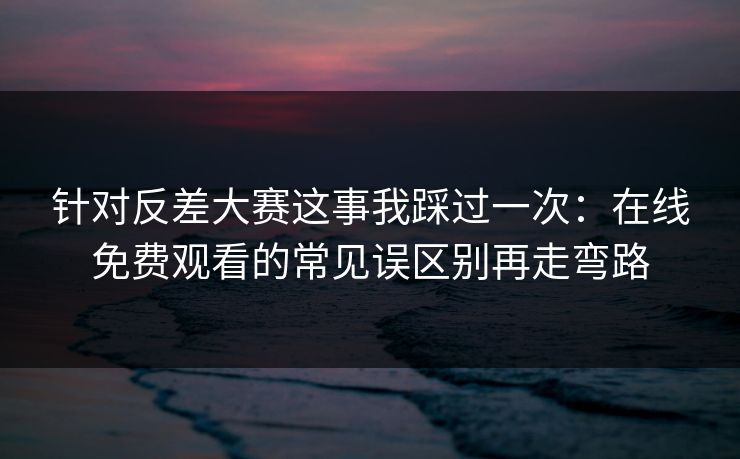 针对反差大赛这事我踩过一次:在线免费观看的常见误区别再走弯路