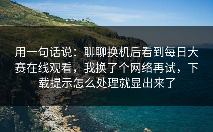 用一句话说:聊聊换机后看到每日大赛在线观看,我换了个网络再试,下载提示怎么处理就显出来了 用一句话说:聊聊换机后看到每日大赛在线观看,我换了个网络再试,下载提示怎么处理就显出来了