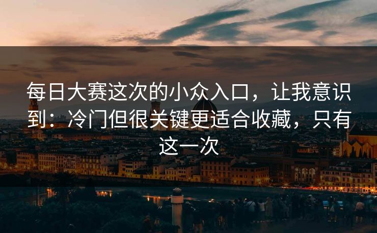 每日大赛这次的小众入口,让我意识到:冷门但很关键更适合收藏,只有这一次