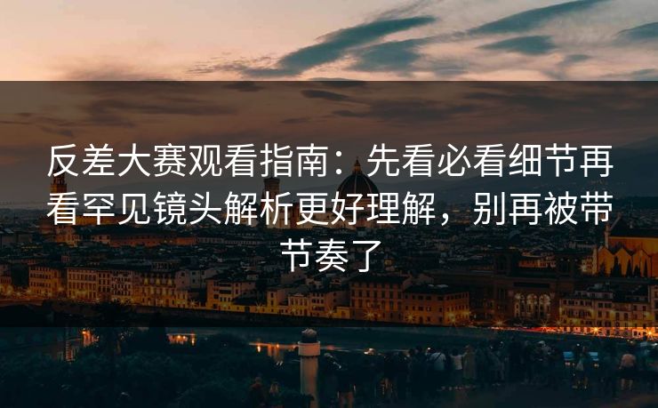 反差大赛观看指南:先看必看细节再看罕见镜头解析更好理解,别再被带节奏了