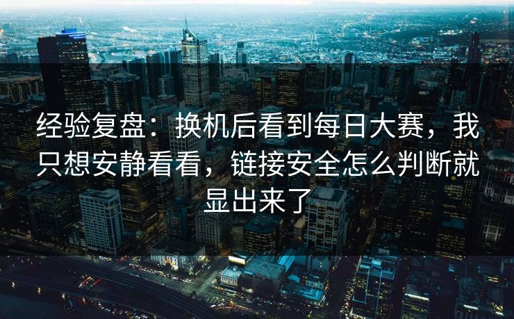 经验复盘:换机后看到每日大赛,我只想安静看看,链接安全怎么判断就显出来了 经验复盘:换机后看到每日大赛,我只想安静看看,链接安全怎么判断就显出来了