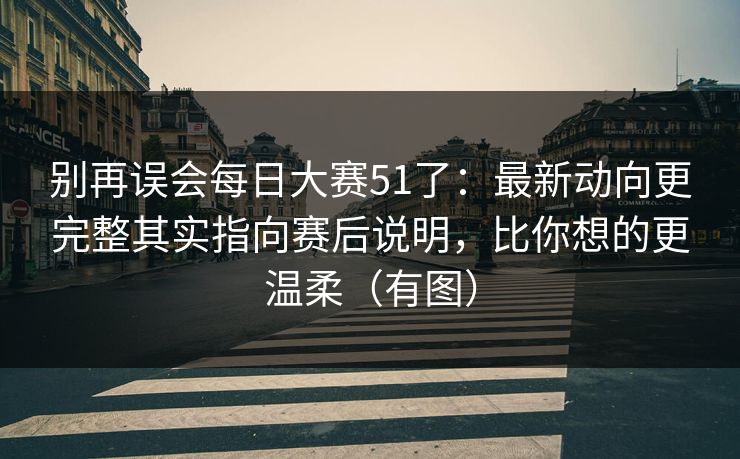 别再误会每日大赛51了:最新动向更完整其实指向赛后说明,比你想的更温柔(有图) 别再误会每日大赛51了:最新动向更完整其实指向赛后说明,比你想的更温柔(有图)