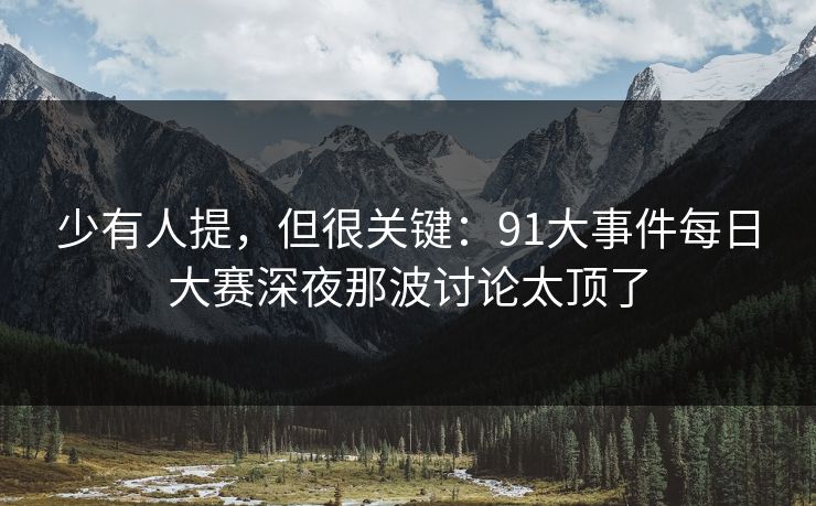 少有人提，但很关键：91大事件每日大赛深夜那波讨论太顶了